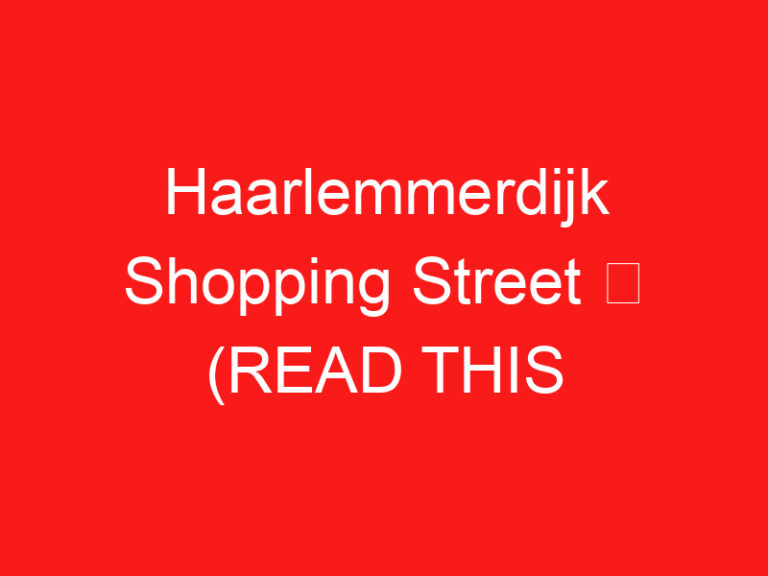 Haarlemmerdijk Shopping Street ➥ (ĐỌC CÁI NÀY TRƯỚC CHUYẾN THĂM CỦA BẠN)